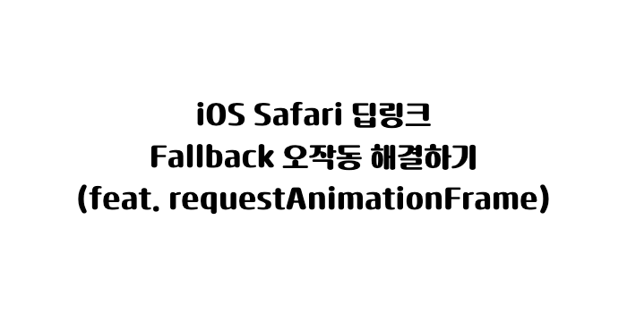 iOS Safari 딥링크 Fallback 오작동 해결하기 (feat. requestAnimationFrame) 썸네일 이미지